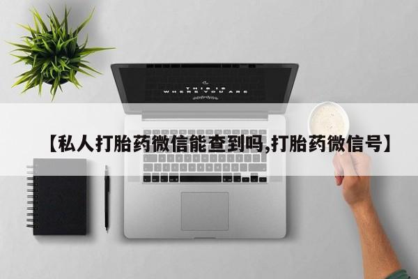 打胎药私人店联系方式保密发货,指导用药【私人打胎药微信能查到吗,打胎药微信号】