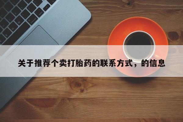 打胎药私人店联系方式保密发货,指导用药关于推荐个卖打胎药的联系方式，的信息