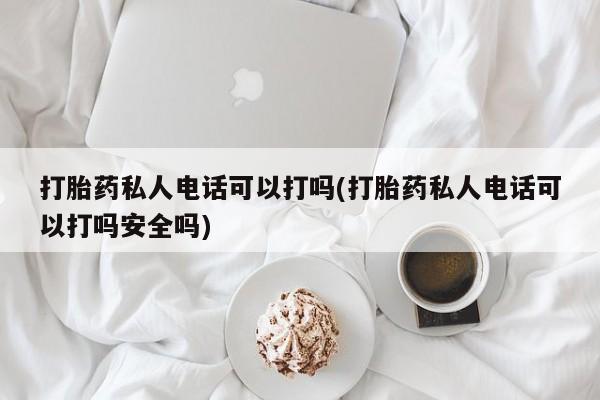 打胎药私人店联系方式保密发货,指导用药打胎药私人电话可以打吗(打胎药私人电话可以打吗安全吗)