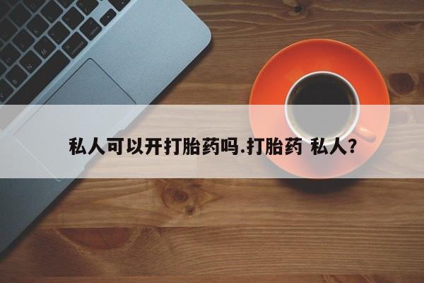 打胎药私人店联系方式保密发货,指导用药私人可以开打胎药吗.打胎药 私人？
