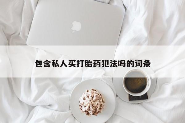 打胎药私人店联系方式保密发货,指导用药包含私人买打胎药犯法吗的词条