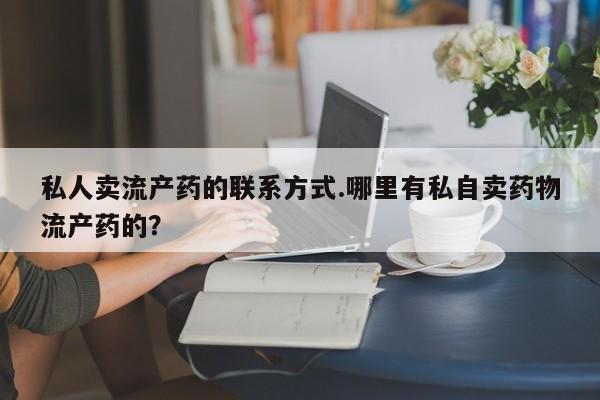 打胎药私人店联系方式保密发货,指导用药私人卖流产药的联系方式.哪里有私自卖药物流产药的？