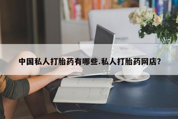 打胎药私人店联系方式保密发货,指导用药中国私人打胎药有哪些.私人打胎药网店？