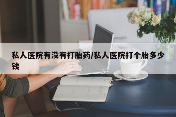 打胎药私人店联系方式保密发货,指导用药私人医院有没有打胎药/私人医院打个胎多少钱