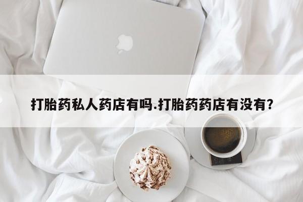 打胎药私人店联系方式保密发货,指导用药打胎药私人药店有吗.打胎药药店有没有？