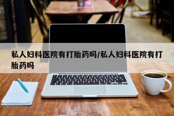 打胎药私人店联系方式保密发货,指导用药私人妇科医院有打胎药吗/私人妇科医院有打胎药吗