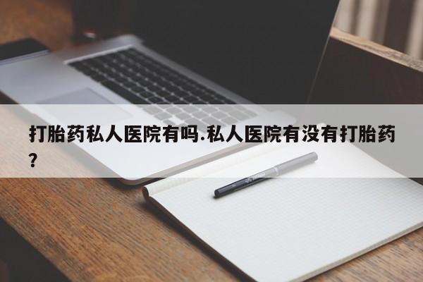 打胎药私人店联系方式保密发货,指导用药打胎药私人医院有吗.私人医院有没有打胎药？