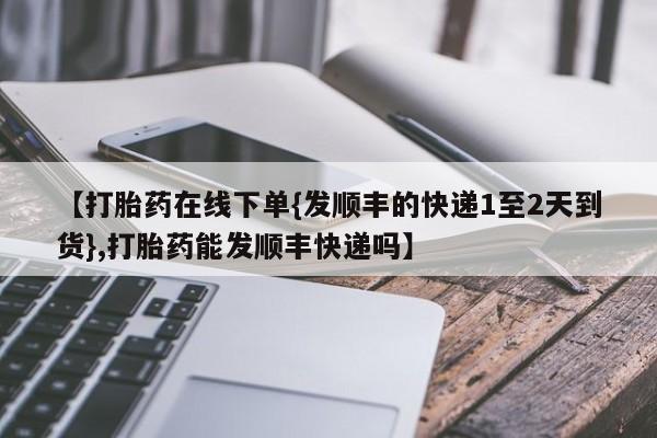 打胎药私人店联系方式保密发货,指导用药【打胎药在线下单{发顺丰的快递1至2天到货},打胎药能发顺丰快递吗】