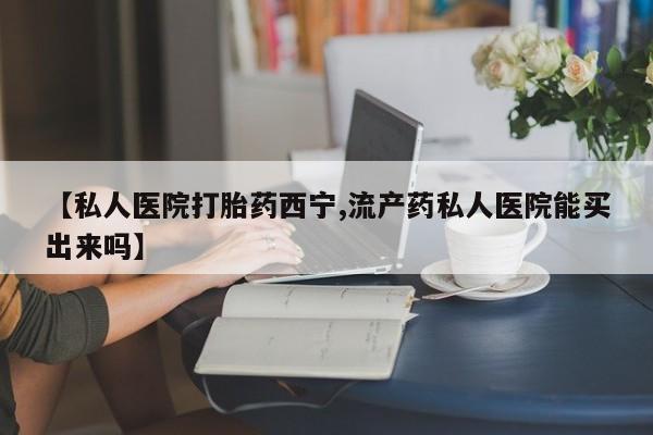 打胎药私人店联系方式保密发货,指导用药【私人医院打胎药西宁,流产药私人医院能买出来吗】