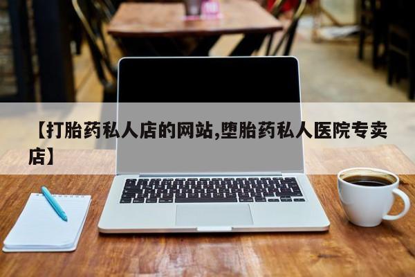 打胎药私人店联系方式保密发货,指导用药【打胎药私人店的网站,堕胎药私人医院专卖店】