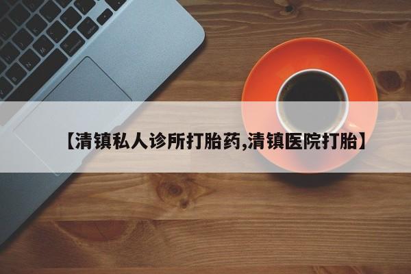 打胎药私人店联系方式保密发货,指导用药【清镇私人诊所打胎药,清镇医院打胎】