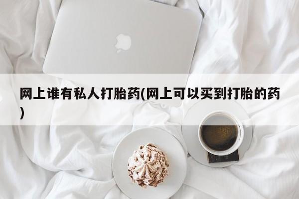 打胎药私人店联系方式保密发货,指导用药网上谁有私人打胎药(网上可以买到打胎的药)