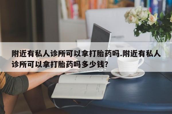 打胎药私人店联系方式保密发货,指导用药附近有私人诊所可以拿打胎药吗.附近有私人诊所可以拿打胎药吗多少钱？