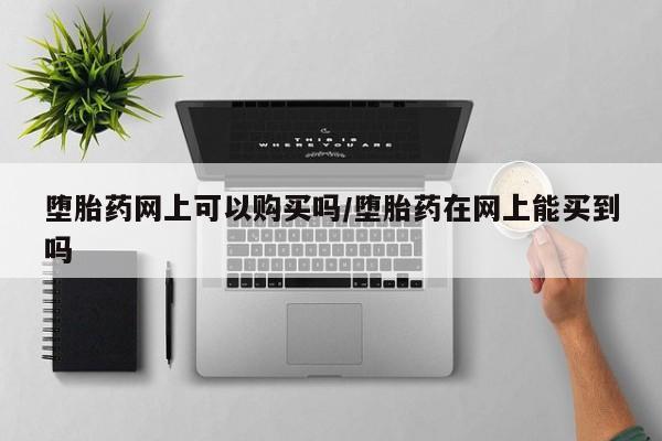 打胎药私人店联系方式保密发货,指导用药堕胎药网上可以购买吗/堕胎药在网上能买到吗
