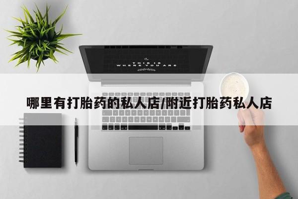打胎药私人店联系方式保密发货,指导用药哪里有打胎药的私人店/附近打胎药私人店