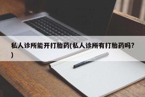 打胎药私人店联系方式保密发货,指导用药私人诊所能开打胎药(私人诊所有打胎药吗?)