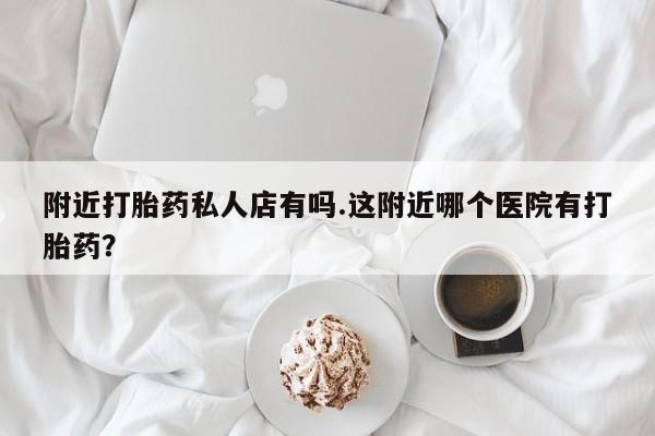 打胎药私人店联系方式保密发货,指导用药附近打胎药私人店有吗.这附近哪个医院有打胎药？
