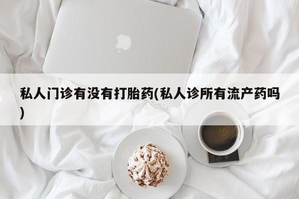 打胎药私人店联系方式保密发货,指导用药私人门诊有没有打胎药(私人诊所有流产药吗)