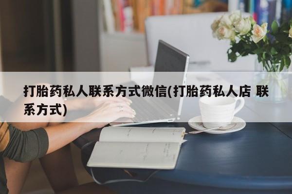 打胎药私人店联系方式保密发货,指导用药打胎药私人联系方式微信(打胎药私人店 联系方式)