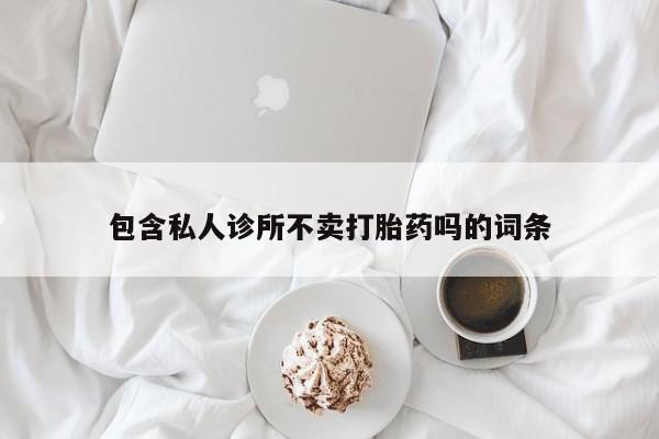 打胎药私人店联系方式保密发货,指导用药包含私人诊所不卖打胎药吗的词条