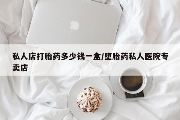 打胎药私人店联系方式保密发货,指导用药私人店打胎药多少钱一盒/堕胎药私人医院专卖店