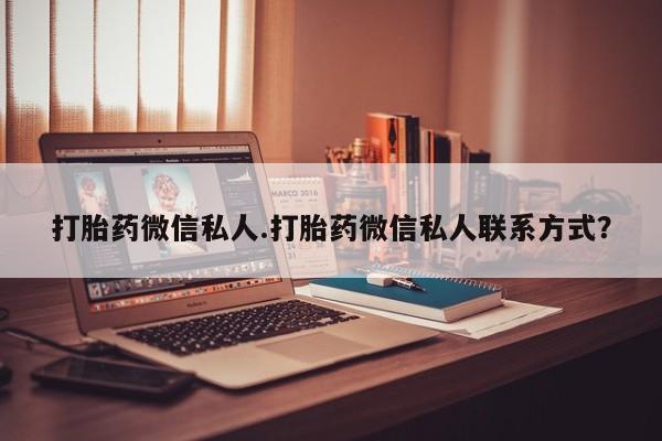 打胎药私人店联系方式保密发货,指导用药打胎药微信私人.打胎药微信私人联系方式？