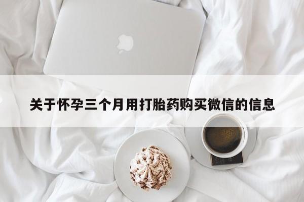 打胎药私人店联系方式保密发货,指导用药关于怀孕三个月用打胎药购买微信的信息