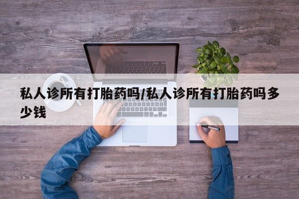 打胎药私人店联系方式保密发货,指导用药私人诊所有打胎药吗/私人诊所有打胎药吗多少钱