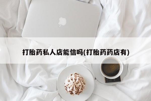 打胎药私人店联系方式保密发货,指导用药打胎药私人店能信吗(打胎药药店有)