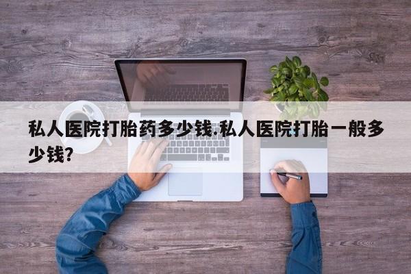 打胎药私人店联系方式保密发货,指导用药私人医院打胎药多少钱.私人医院打胎一般多少钱？