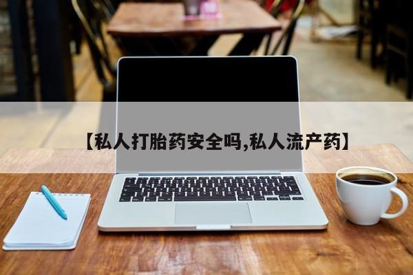 打胎药私人店联系方式保密发货,指导用药【私人打胎药安全吗,私人流产药】