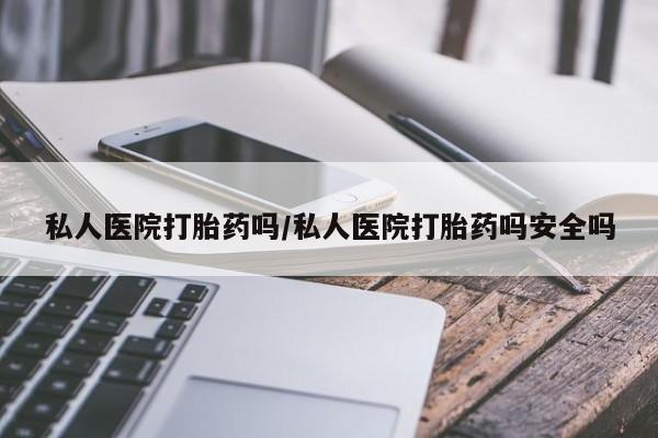 打胎药私人店联系方式保密发货,指导用药私人医院打胎药吗/私人医院打胎药吗安全吗