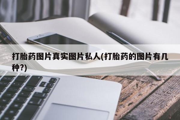 打胎药私人店联系方式保密发货,指导用药打胎药图片真实图片私人(打胎药的图片有几种?)