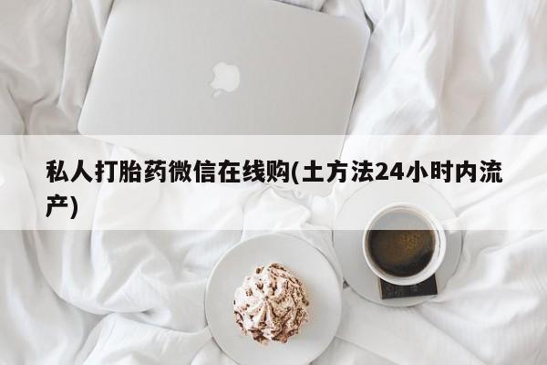 打胎药私人店联系方式保密发货,指导用药私人打胎药微信在线购(土方法24小时内流产)