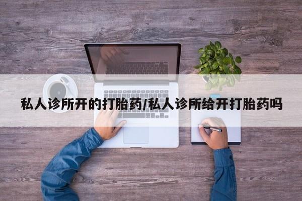 打胎药私人店联系方式保密发货,指导用药私人诊所开的打胎药/私人诊所给开打胎药吗