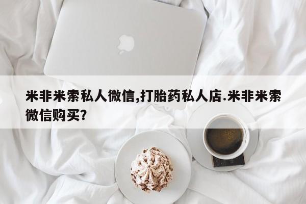 打胎药私人店联系方式保密发货,指导用药米非米索私人微信,打胎药私人店.米非米索微信购买？