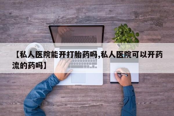 打胎药私人店联系方式保密发货,指导用药【私人医院能开打胎药吗,私人医院可以开药流的药吗】