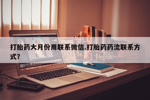 打胎药私人店联系方式保密发货,指导用药打胎药大月份用联系微信.打胎药药流联系方式？