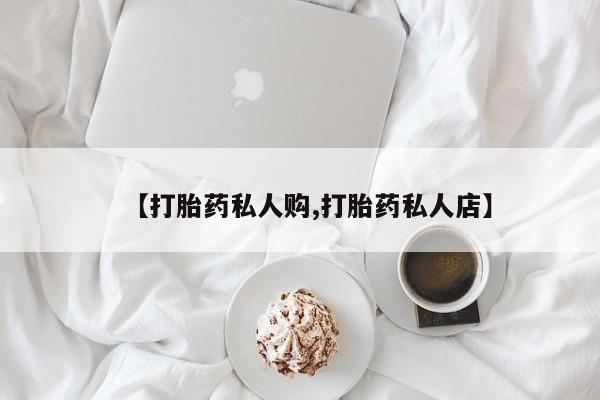 打胎药私人店联系方式保密发货,指导用药【打胎药私人购,打胎药私人店】