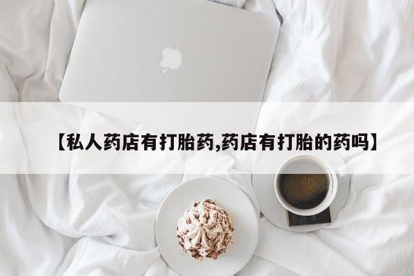 打胎药私人店联系方式保密发货,指导用药【私人药店有打胎药,药店有打胎的药吗】