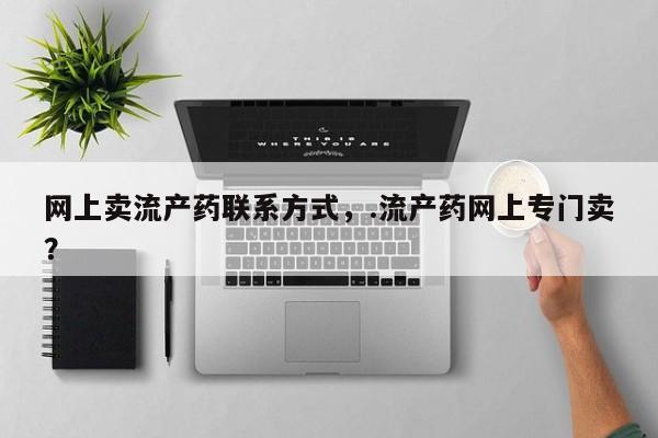 打胎药私人店联系方式保密发货,指导用药网上卖流产药联系方式，.流产药网上专门卖？
