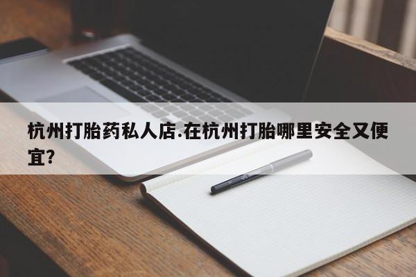 打胎药私人店联系方式保密发货,指导用药杭州打胎药私人店.在杭州打胎哪里安全又便宜？