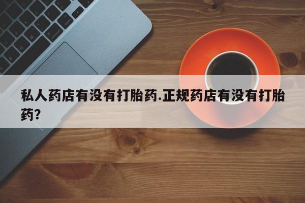 打胎药私人店联系方式保密发货,指导用药私人药店有没有打胎药.正规药店有没有打胎药？